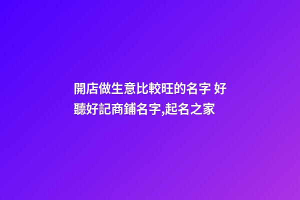 開店做生意比較旺的名字 好聽好記商鋪名字,起名之家-第1張-店鋪起名-玄機派